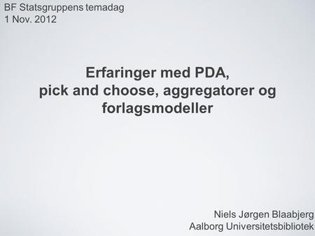 Erfaringer med PDA, pick and choose, aggregatorer og forlagsmodeller BF Statsgruppens temadag 1 Nov. 2012 Niels Jørgen Blaabjerg Aalborg Universitetsbibliotek.