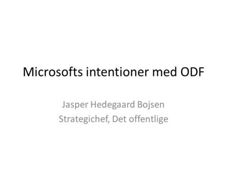 Microsofts intentioner med ODF Jasper Hedegaard Bojsen Strategichef, Det offentlige.