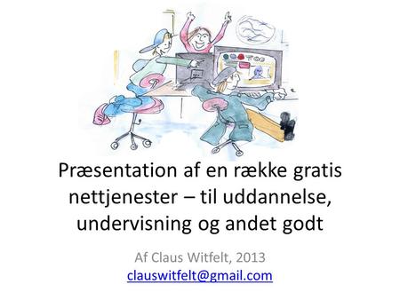 Præsentation af en række gratis nettjenester – til uddannelse, undervisning og andet godt Af Claus Witfelt, 2013