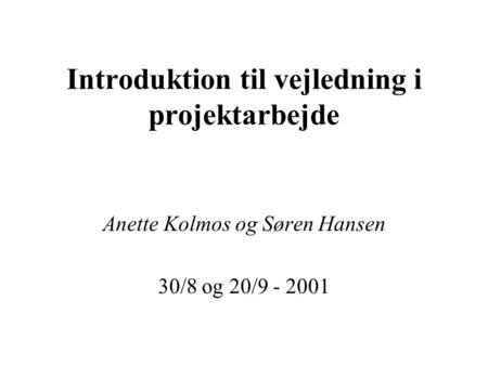 Introduktion til vejledning i projektarbejde Anette Kolmos og Søren Hansen 30/8 og 20/9 - 2001.