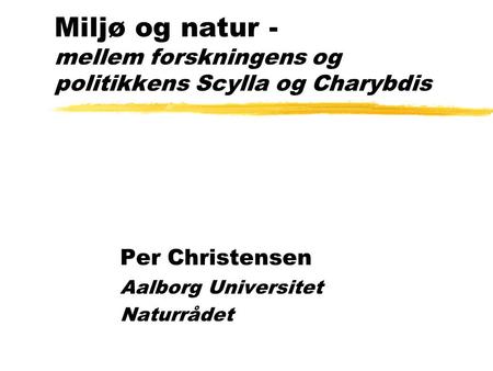 Miljø og natur - mellem forskningens og politikkens Scylla og Charybdis Per Christensen Aalborg Universitet Naturrådet.