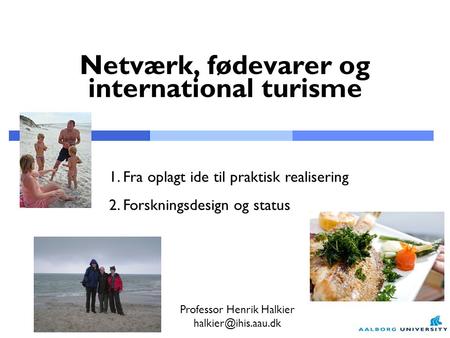 Netværk, fødevarer og international turisme 1. Fra oplagt ide til praktisk realisering 2. Forskningsdesign og status Professor Henrik Halkier