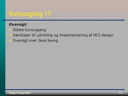 Design af brugerflader11.1 Kursusgang 11 Oversigt: Sidste kursusgang Værktøjer til udvikling og implementering af HCI-design Oversigt over Java Swing.