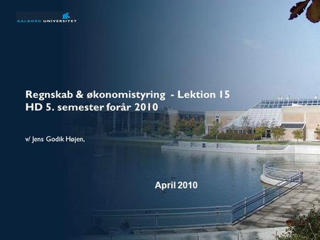 Regnskab & økonomistyring - Lektion 15 HD 5. semester forår 2010 v/ Jens Godik Højen, April 2010.