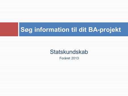 Statskundskab Foråret 2013 Søg information til dit BA-projekt.