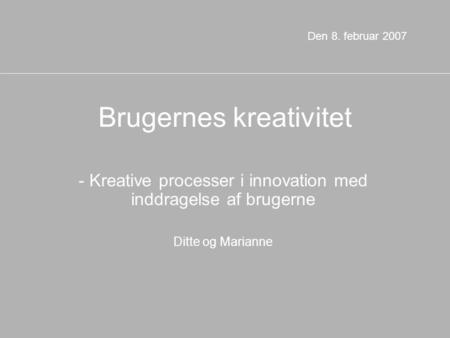 Brugernes kreativitet - Kreative processer i innovation med inddragelse af brugerne Ditte og Marianne Den 8. februar 2007.