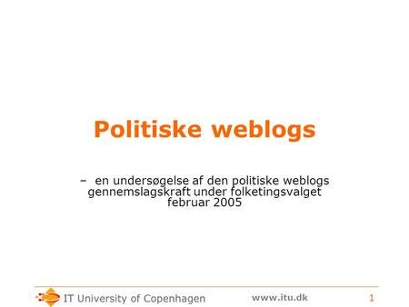 Www.itu.dk 1 Politiske weblogs – en undersøgelse af den politiske weblogs gennemslagskraft under folketingsvalget februar 2005.