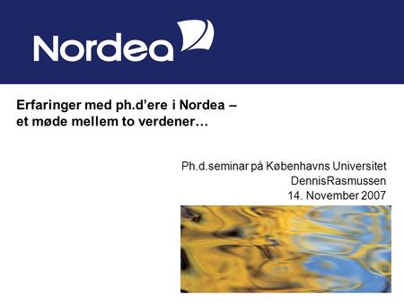 Ph.d.seminar på Københavns Universitet DennisRasmussen 14. November 2007 Erfaringer med ph.d’ere i Nordea – et møde mellem to verdener…
