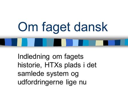 Om faget dansk Indledning om fagets historie, HTXs plads i det samlede system og udfordringerne lige nu.