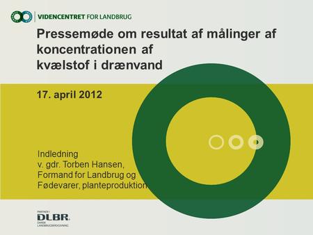 Pressemøde om resultat af målinger af koncentrationen af kvælstof i drænvand 17. april 2012 Indledning v. gdr. Torben Hansen, Formand for Landbrug og Fødevarer,