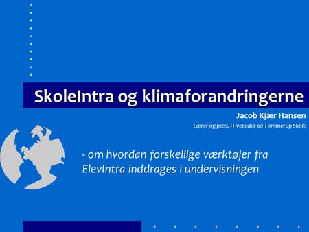 SkoleIntra og klimaforandringerne - om hvordan forskellige værktøjer fra ElevIntra inddrages i undervisningen Jacob Kjær Hansen Lærer og pæd. IT vejleder.