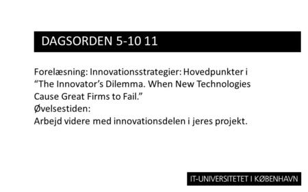 Dagsorden 5-10 11 Forelæsning: Innovationsstrategier: Hovedpunkter i “The Innovator’s Dilemma. When New Technologies Cause Great Firms to Fail.” Øvelsestiden: