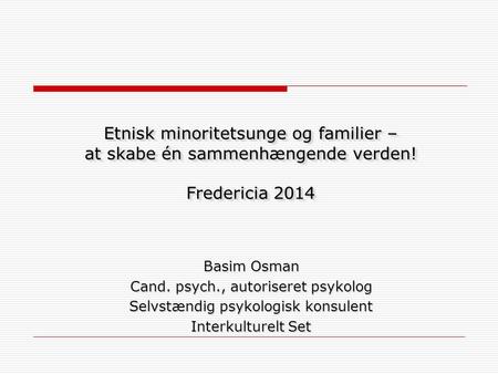 Etnisk minoritetsunge og familier – at skabe én sammenhængende verden! Fredericia 2014 Basim Osman Cand. psych., autoriseret psykolog Selvstændig psykologisk.