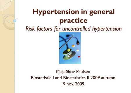 Hypertension in general practice Risk factors for uncontrolled hypertension Maja Skov Paulsen Biostatistic I and Biostatistics II 2009 autumn 19.nov, 2009.
