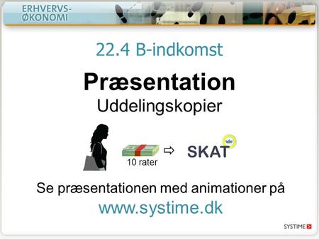22.4 B-indkomst Præsentation Uddelingskopier Se præsentationen med animationer på www.systime.dk SKAT  10 rater.