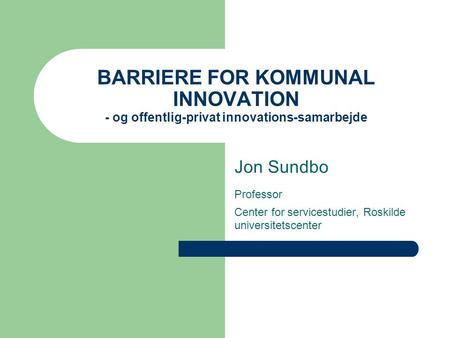 BARRIERE FOR KOMMUNAL INNOVATION - og offentlig-privat innovations-samarbejde Jon Sundbo Professor Center for servicestudier, Roskilde universitetscenter.