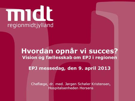 Hvordan opnår vi succes? Vision og fællesskab om EPJ i regionen EPJ messedag, den 9. april 2013 Cheflæge, dr. med. Jørgen Schøler Kristensen, Hospitalsenheden.