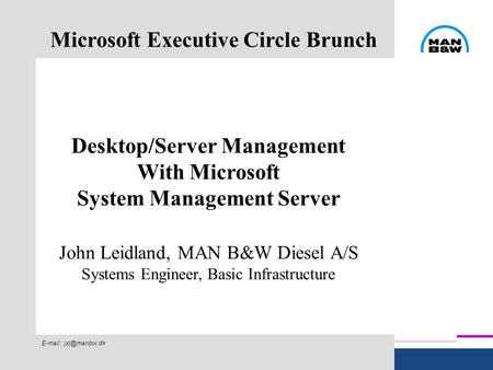 Microsoft Executive Circle Brunch Desktop/Server Management With Microsoft System Management Server John Leidland, MAN B&W Diesel A/S Systems Engineer,