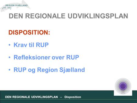 DEN REGIONALE UDVIKLINGSPLAN DISPOSITION: Krav til RUP Refleksioner over RUP RUP og Region Sjælland DEN REGIONALE UDVIKLINGSPLAN – Disposition.