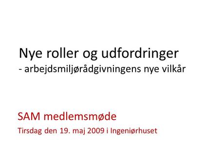 Nye roller og udfordringer - arbejdsmiljørådgivningens nye vilkår SAM medlemsmøde Tirsdag den 19. maj 2009 i Ingeniørhuset.