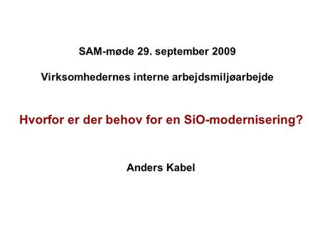 SAM-møde 29. september 2009 Virksomhedernes interne arbejdsmiljøarbejde Hvorfor er der behov for en SiO-modernisering? Anders Kabel.