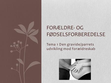 Tema 1 Den gravide/parrets udvikling mod forældreskab FORÆLDRE- OG FØDSELSFORBEREDELSE.