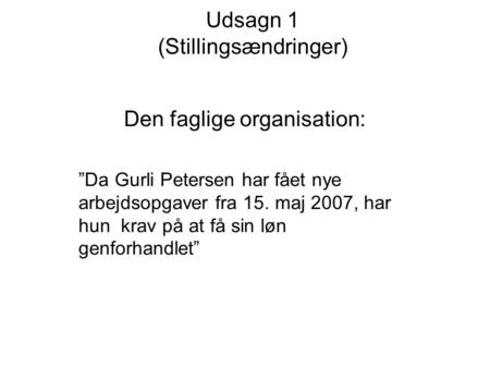 Udsagn 1 (Stillingsændringer) Den faglige organisation: ”Da Gurli Petersen har fået nye arbejdsopgaver fra 15. maj 2007, har hun krav på at få sin løn.