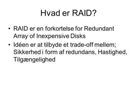 Hvad er RAID? RAID er en forkortelse for Redundant Array of Inexpensive Disks Idéen er at tilbyde et trade-off mellem; Sikkerhed i form af redundans, Hastighed,