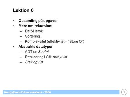 1 Nordjyllands Erhvervakademi - 2006 Lektion 6 Opsamling på opgaver Mere om rekursion: –Del&Hersk –Sortering –Kompleksitet (effektivitet – ”Store O”) Abstrakte.