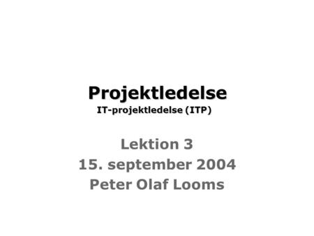 Projektledelse IT-projektledelse (ITP) Projektledelse IT-projektledelse (ITP) Lektion 3 15. september 2004 Peter Olaf Looms.