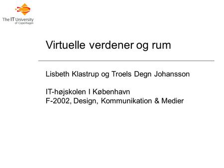 Virtuelle verdener og rum Lisbeth Klastrup og Troels Degn Johansson IT-højskolen I København F-2002, Design, Kommunikation & Medier.