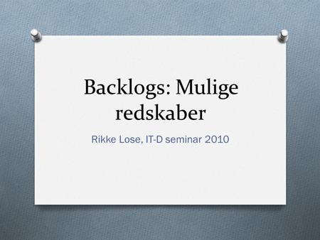 Backlogs: Mulige redskaber Rikke Lose, IT-D seminar 2010.