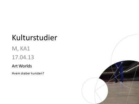 Kulturstudier M, KA1 17.04.13 Art Worlds Hvem skaber kunsten?