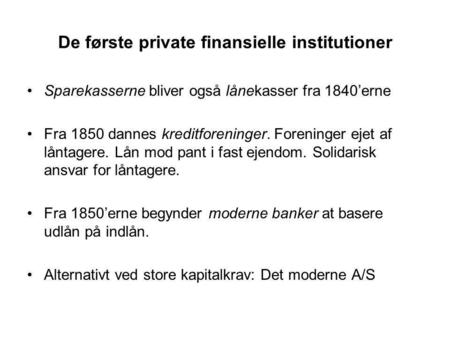 De første private finansielle institutioner Sparekasserne bliver også lånekasser fra 1840’erne Fra 1850 dannes kreditforeninger. Foreninger ejet af låntagere.