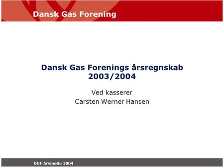 Dansk Gas Forening DGF årsmøde 2004 Dansk Gas Forenings årsregnskab 2003/2004 Ved kasserer Carsten Werner Hansen.