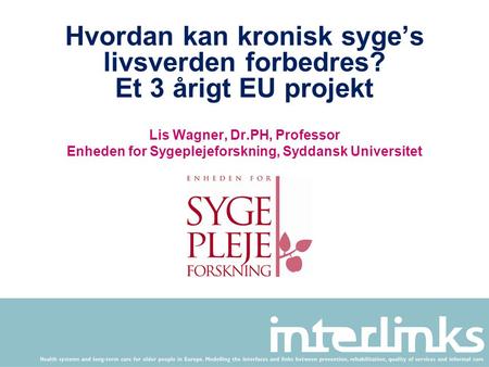 Hvordan kan kronisk syge’s livsverden forbedres? Et 3 årigt EU projekt Lis Wagner, Dr.PH, Professor Enheden for Sygeplejeforskning, Syddansk Universitet.