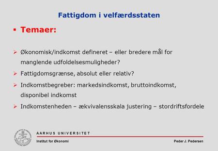 Peder J. Pedersen Fattigdom i velfærdsstaten  Temaer:  Økonomisk/indkomst defineret – eller bredere mål for manglende udfoldelsesmuligheder?  Fattigdomsgrænse,