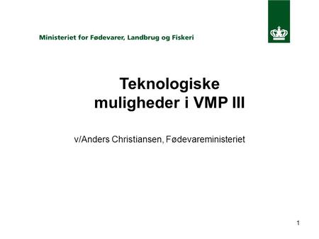 1 Teknologiske muligheder i VMP III v/Anders Christiansen, Fødevareministeriet.