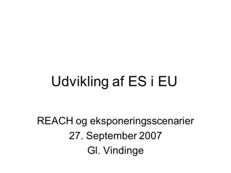 Udvikling af ES i EU REACH og eksponeringsscenarier 27. September 2007 Gl. Vindinge.