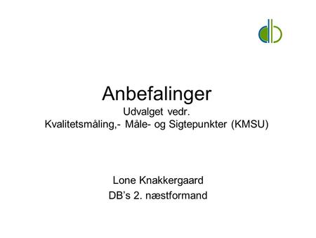 Anbefalinger Udvalget vedr. Kvalitetsmåling,- Måle- og Sigtepunkter (KMSU) Lone Knakkergaard DB’s 2. næstformand.