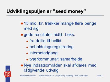BiblioteksstyrelsenDB årsmøde 2003, projekter og udvikling Jens ThorhaugeDias 1 Udviklingspuljen er ”seed money”  15 mio. kr. trækker mange flere penge.