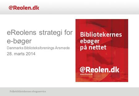 Folkebibliotekernes ebogsservice eReolens strategi for e-bøger Danmarks Biblioteksforenings Årsmøde 28. marts 2014.