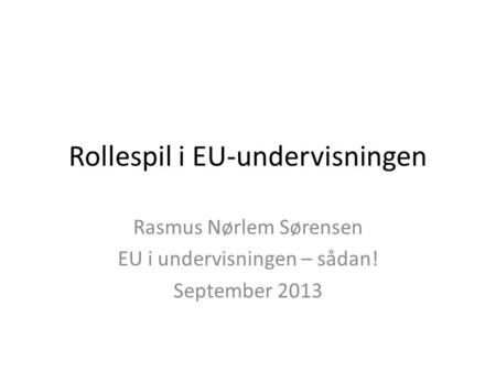 Rollespil i EU-undervisningen Rasmus Nørlem Sørensen EU i undervisningen – sådan! September 2013.