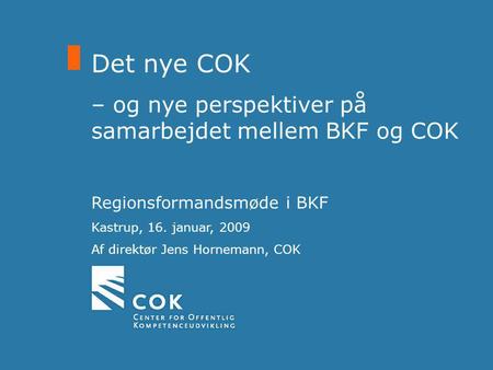 Det nye COK – og nye perspektiver på samarbejdet mellem BKF og COK Regionsformandsmøde i BKF Kastrup, 16. januar, 2009 Af direktør Jens Hornemann, COK.