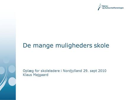 De mange muligheders skole Oplæg for skoleledere i Nordjylland 29. sept 2010 Klaus Majgaard.