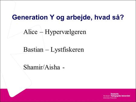 Generation Y og arbejde, hvad så? Alice – Hypervælgeren Bastian – Lystfiskeren Shamir/Aisha -