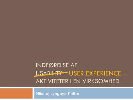 INDFØRELSE AF USABILITY- AKTIVITETER I EN VIRKSOMHED Nikolaj Lyngbye Kolbe USER EXPERIENCE -