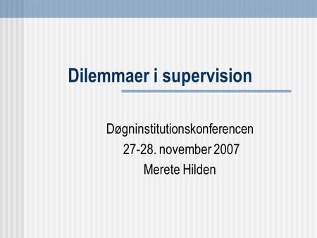Dilemmaer i supervision Døgninstitutionskonferencen 27-28. november 2007 Merete Hilden.