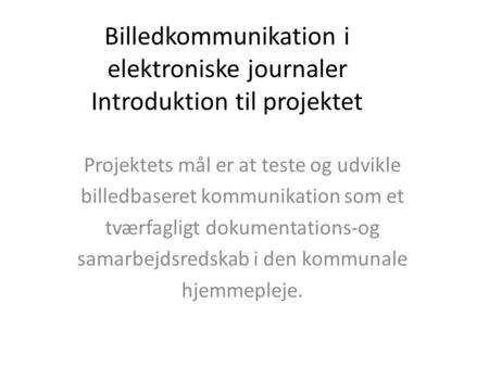 Billedkommunikation i elektroniske journaler Introduktion til projektet Projektets mål er at teste og udvikle billedbaseret kommunikation som et tværfagligt.