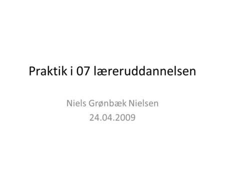 Praktik i 07 læreruddannelsen Niels Grønbæk Nielsen 24.04.2009.